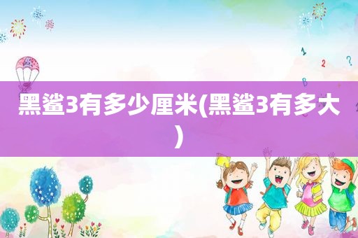 黑鲨3有多少厘米(黑鲨3有多大)