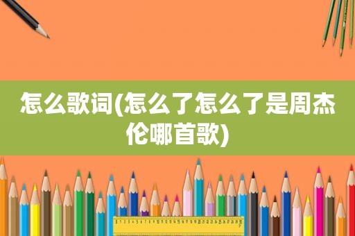 怎么歌词(怎么了怎么了是周杰伦哪首歌)