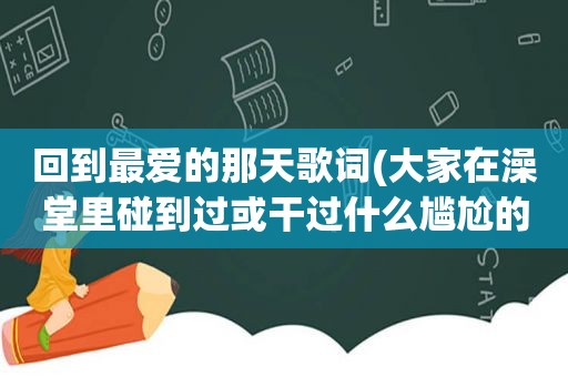 回到最爱的那天歌词(大家在澡堂里碰到过或干过什么尴尬的事吗)