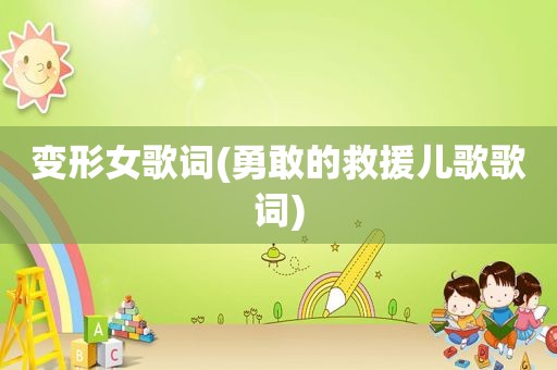 变形女歌词(勇敢的救援儿歌歌词)