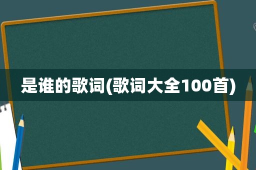 是谁的歌词(歌词大全100首)