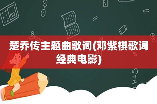 楚乔传主题曲歌词(邓紫棋歌词经典电影)