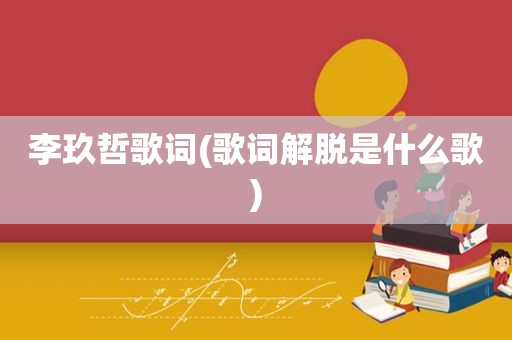 李玖哲歌词(歌词解脱是什么歌)