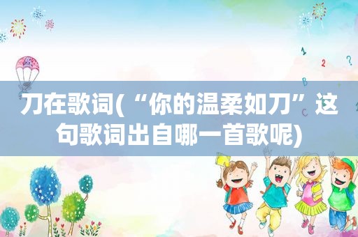 刀在歌词(“你的温柔如刀”这句歌词出自哪一首歌呢)