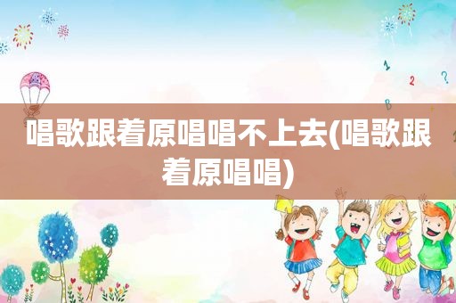 唱歌跟着原唱唱不上去(唱歌跟着原唱唱)