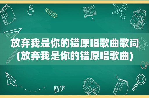 放弃我是你的错原唱歌曲歌词(放弃我是你的错原唱歌曲)