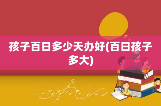 孩子百日多少天办好(百日孩子多大)