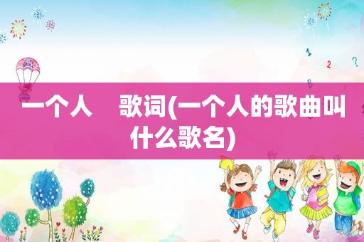 一个人    歌词(一个人的歌曲叫什么歌名)