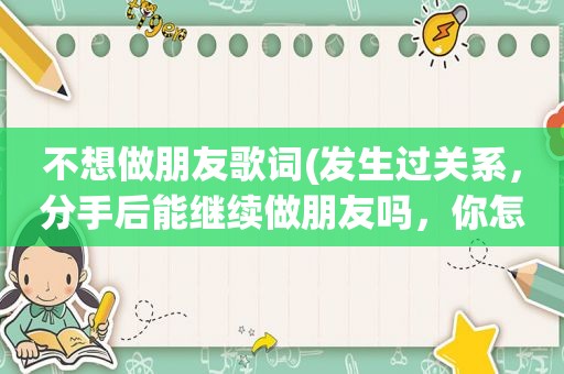 不想做朋友歌词(发生过关系，分手后能继续做朋友吗，你怎么看)