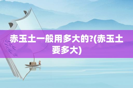 赤玉土一般用多大的?(赤玉土要多大)