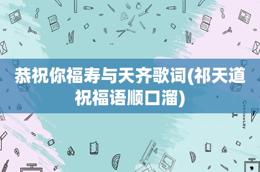 恭祝你福寿与天齐歌词(祁天道祝福语顺口溜)