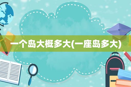 一个岛大概多大(一座岛多大)