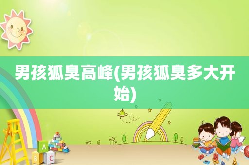 男孩狐臭高峰(男孩狐臭多大开始)