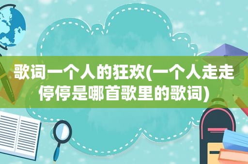 歌词一个人的狂欢(一个人走走停停是哪首歌里的歌词)