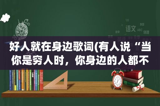 好人就在身边歌词(有人说“当你是穷人时，你身边的人都不是什么好人”你怎么看)