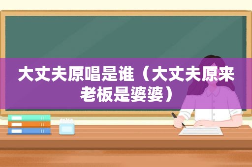大丈夫原唱是谁（大丈夫原来老板是婆婆）