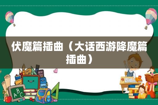 伏魔篇插曲（大话西游降魔篇插曲）
