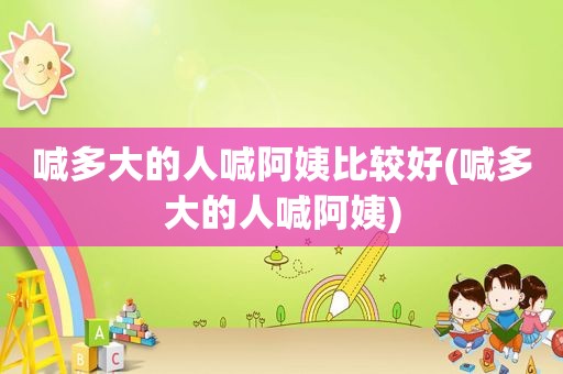 喊多大的人喊阿姨比较好(喊多大的人喊阿姨)