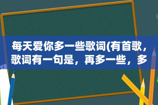 每天爱你多一些歌词(有首歌，歌词有一句是，再多一些，多一些，别说还有爱)