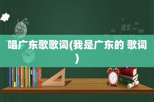 唱广东歌歌词(我是广东的 歌词)
