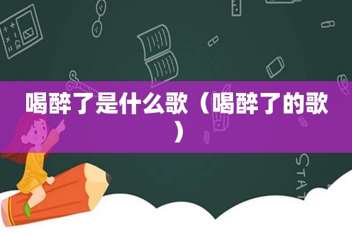 喝醉了是什么歌（喝醉了的歌）