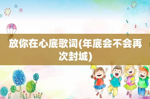 放你在心底歌词(年底会不会再次封城)