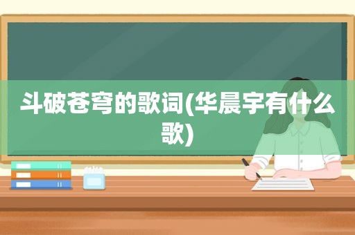 斗破苍穹的歌词(华晨宇有什么歌)