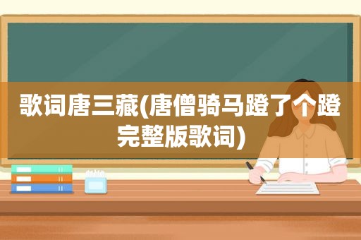 歌词唐三藏(唐僧骑马蹬了个蹬完整版歌词)