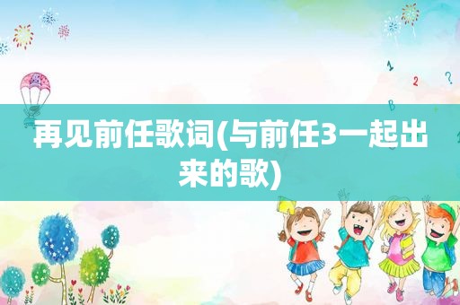 再见前任歌词(与前任3一起出来的歌)