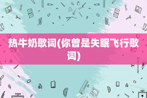 热牛奶歌词(你曾是失眠飞行歌词)