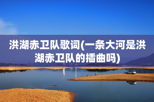 洪湖赤卫队歌词(一条大河是洪湖赤卫队的插曲吗)