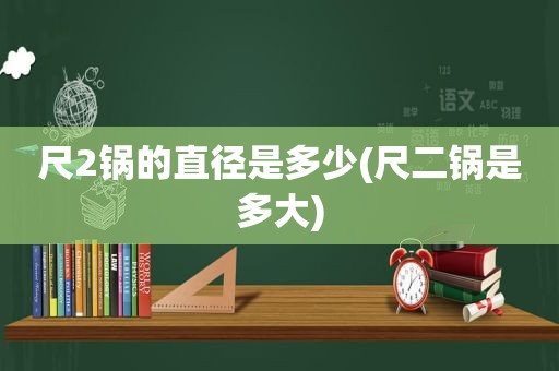 尺2锅的直径是多少(尺二锅是多大)