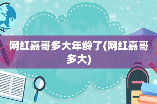 网红嘉哥多大年龄了(网红嘉哥多大)