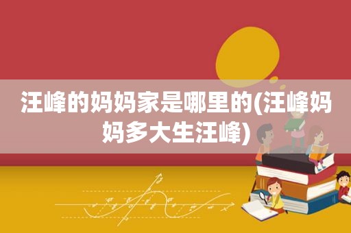 汪峰的妈妈家是哪里的(汪峰妈妈多大生汪峰)