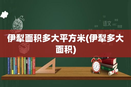伊犁面积多大平方米(伊犁多大面积)