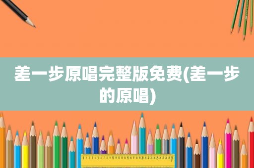 差一步原唱完整版免费(差一步的原唱)