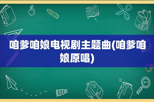 咱爹咱娘电视剧主题曲(咱爹咱娘原唱)