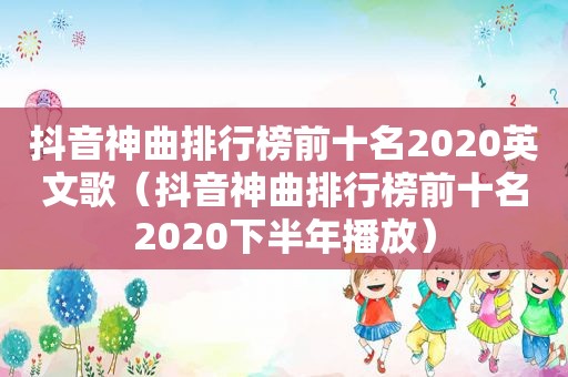 抖音神曲排行榜前十名2020英文歌（抖音神曲排行榜前十名2020下半年播放）