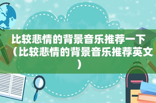 比较悲情的背景音乐推荐一下（比较悲情的背景音乐推荐英文）