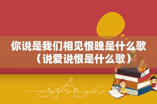 你说是我们相见恨晚是什么歌（说爱说恨是什么歌）