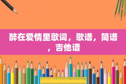醉在爱情里歌词，歌谱，简谱，吉他谱