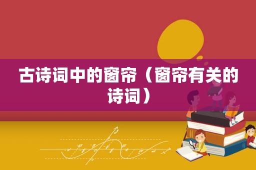 古诗词中的窗帘（窗帘有关的诗词）