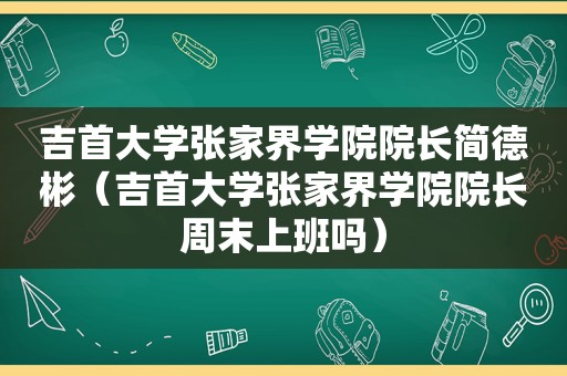 吉首大学张家界学院院长简德彬（吉首大学张家界学院院长周末上班吗）