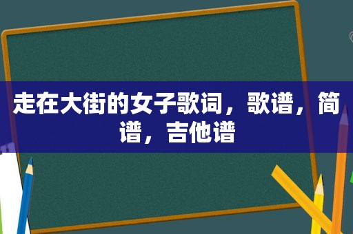 走在大街的女子歌词,歌谱,简谱,吉他谱 走在大街的女子歌词,歌谱,简谱,吉他谱