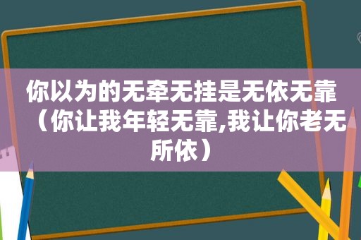 你以为的无牵无挂是无依无靠（你让我年轻无靠,我让你老无所依）