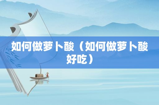 如何做萝卜酸（如何做萝卜酸好吃）