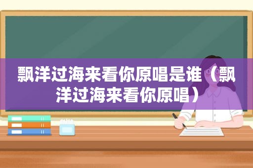 飘洋过海来看你原唱是谁（飘洋过海来看你原唱）