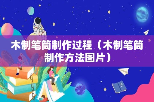 木制笔筒制作过程（木制笔筒制作方法图片）