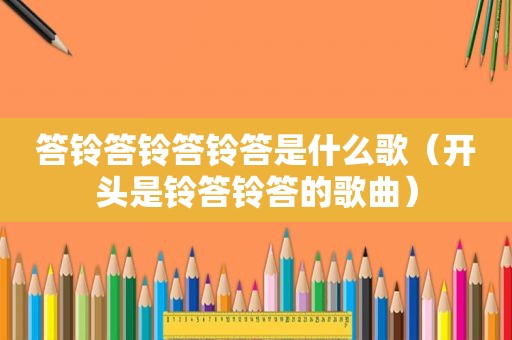 答铃答铃答铃答是什么歌（开头是铃答铃答的歌曲）
