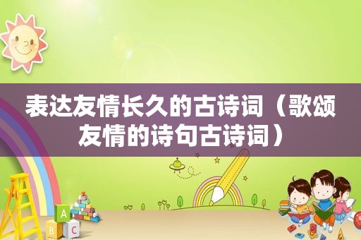 表达友情长久的古诗词（歌颂友情的诗句古诗词）
